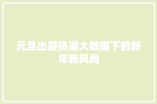 元旦出游热潮大数据下的新年新风尚  第1张