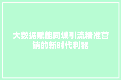 大数据赋能同城引流精准营销的新时代利器  第1张