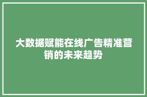 大数据赋能在线广告精准营销的未来趋势  第1张