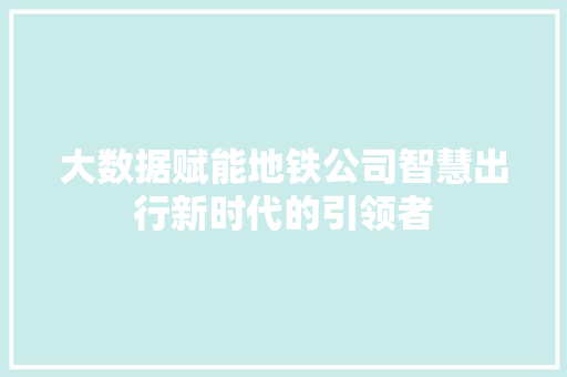 大数据赋能地铁公司智慧出行新时代的引领者