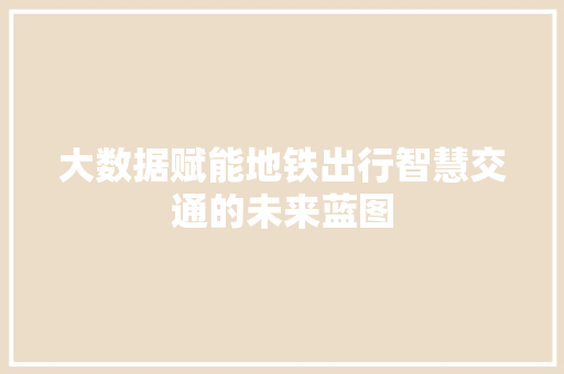 大数据赋能地铁出行智慧交通的未来蓝图