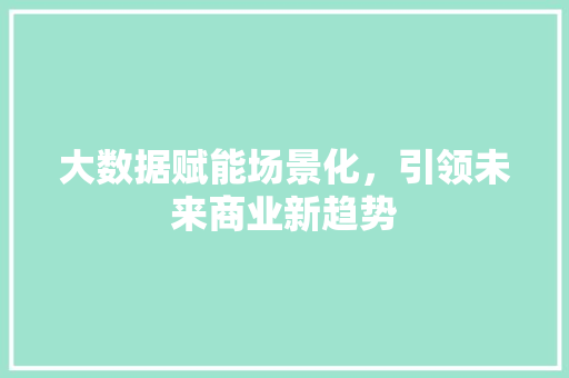 大数据赋能场景化，引领未来商业新趋势