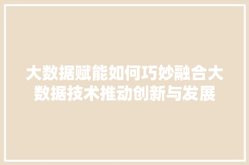 大数据赋能如何巧妙融合大数据技术推动创新与发展  第1张