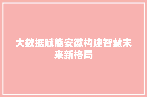 大数据赋能安徽构建智慧未来新格局  第1张