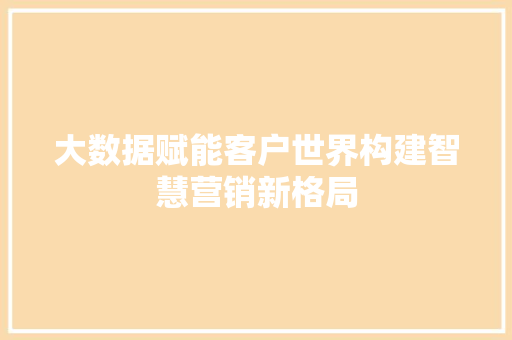 大数据赋能客户世界构建智慧营销新格局  第1张