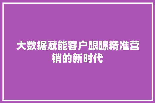 大数据赋能客户跟踪精准营销的新时代