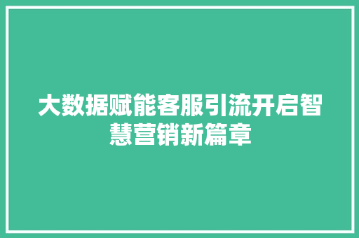 大数据赋能客服引流开启智慧营销新篇章  第1张
