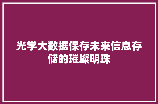 光学大数据保存未来信息存储的璀璨明珠  第1张