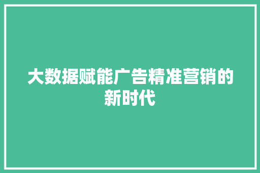 大数据赋能广告精准营销的新时代  第1张