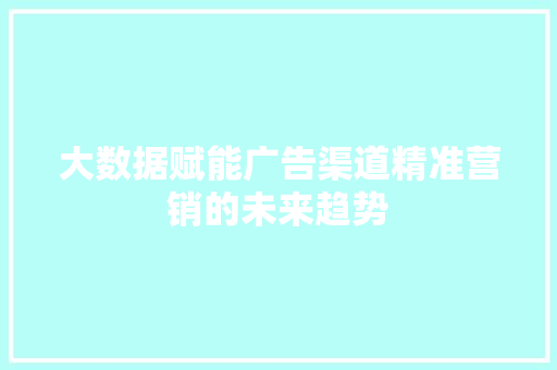 大数据赋能广告渠道精准营销的未来趋势