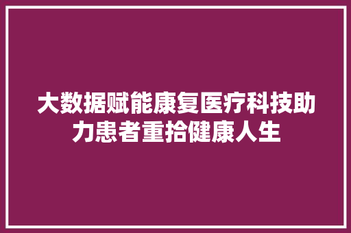 大数据赋能康复医疗科技助力患者重拾健康人生