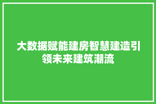 大数据赋能建房智慧建造引领未来建筑潮流  第1张