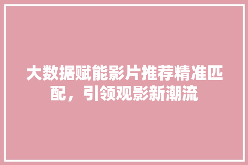 大数据赋能影片推荐精准匹配，引领观影新潮流