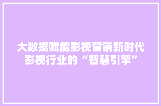 大数据赋能影视营销新时代影视行业的“智慧引擎”  第1张