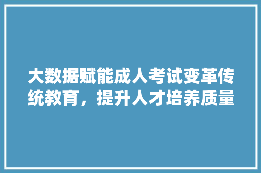 大数据赋能成人考试变革传统教育，提升人才培养质量  第1张