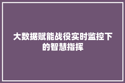 大数据赋能战役实时监控下的智慧指挥  第1张