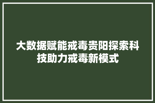 大数据赋能戒毒贵阳探索科技助力戒毒新模式  第1张