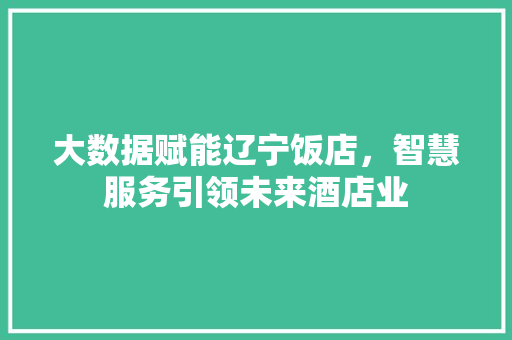 大数据赋能辽宁饭店，智慧服务引领未来酒店业  第1张
