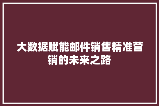 大数据赋能邮件销售精准营销的未来之路