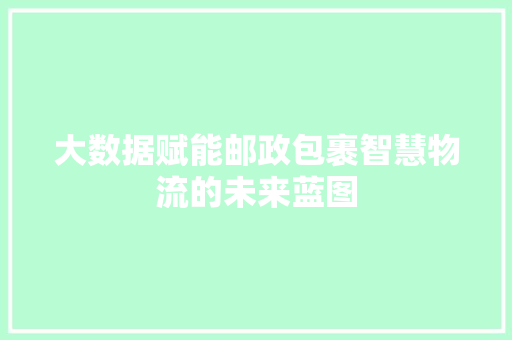 大数据赋能邮政包裹智慧物流的未来蓝图