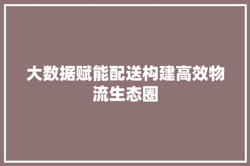 大数据赋能配送构建高效物流生态圈
