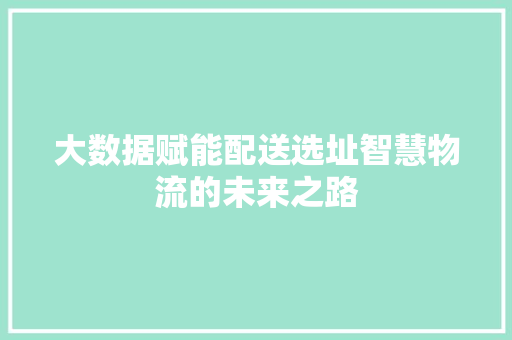 大数据赋能配送选址智慧物流的未来之路