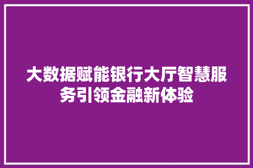 大数据赋能银行大厅智慧服务引领金融新体验  第1张