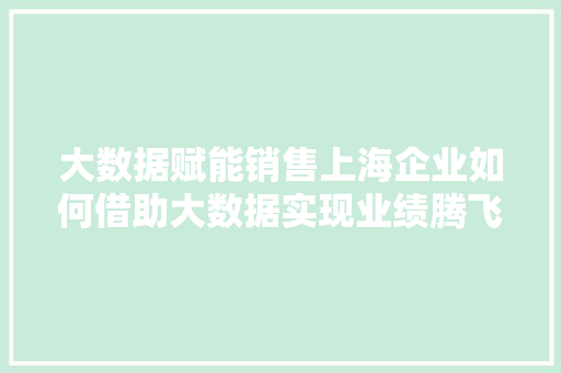 大数据赋能销售上海企业如何借助大数据实现业绩腾飞  第1张