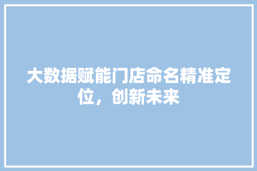 大数据赋能门店命名精准定位，创新未来