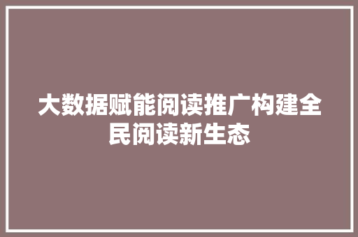 大数据赋能阅读推广构建全民阅读新生态