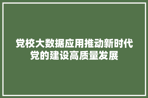 党校大数据应用推动新时代党的建设高质量发展  第1张