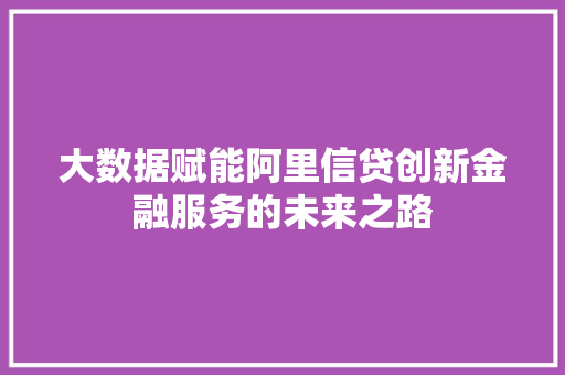 大数据赋能阿里信贷创新金融服务的未来之路
