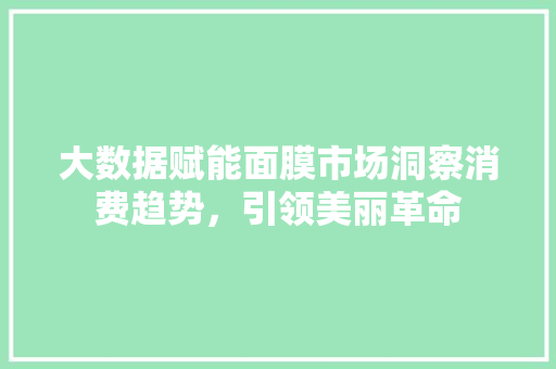 大数据赋能面膜市场洞察消费趋势，引领美丽革命