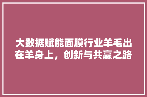 大数据赋能面膜行业羊毛出在羊身上，创新与共赢之路
