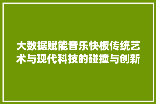 大数据赋能音乐快板传统艺术与现代科技的碰撞与创新  第1张