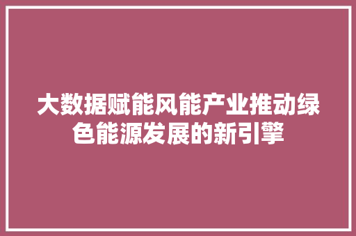 大数据赋能风能产业推动绿色能源发展的新引擎  第1张