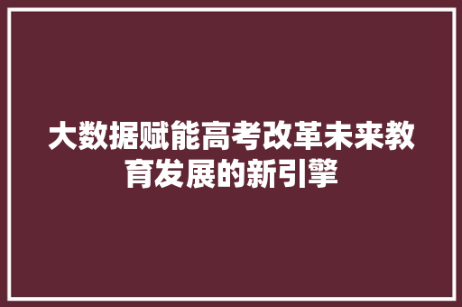 大数据赋能高考改革未来教育发展的新引擎  第1张