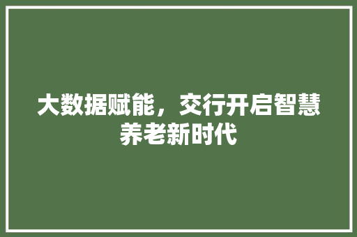 大数据赋能，交行开启智慧养老新时代  第1张
