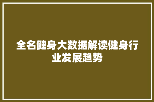 全名健身大数据解读健身行业发展趋势  第1张