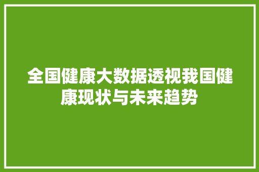 全国健康大数据透视我国健康现状与未来趋势