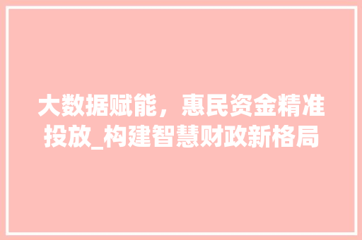 大数据赋能，惠民资金精准投放_构建智慧财政新格局  第1张