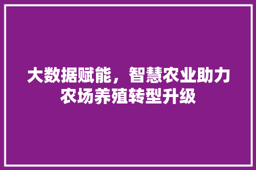 大数据赋能，智慧农业助力农场养殖转型升级  第1张