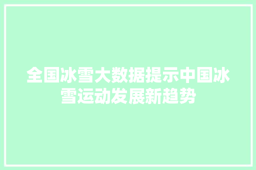 全国冰雪大数据提示中国冰雪运动发展新趋势