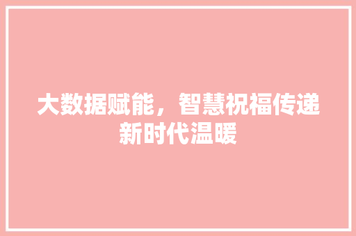 大数据赋能，智慧祝福传递新时代温暖