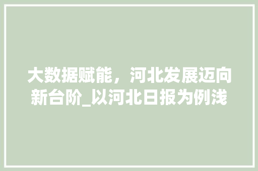大数据赋能，河北发展迈向新台阶_以河北日报为例浅析大数据在新闻传播中的重要作用  第1张