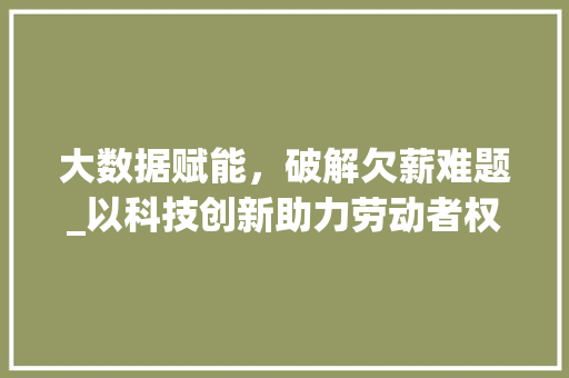 大数据赋能，破解欠薪难题_以科技创新助力劳动者权益保障