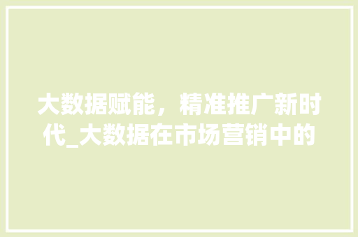 大数据赋能，精准推广新时代_大数据在市场营销中的应用
