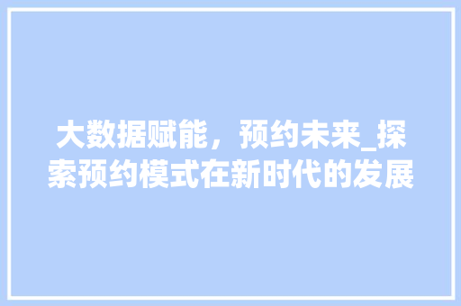 大数据赋能，预约未来_探索预约模式在新时代的发展之路