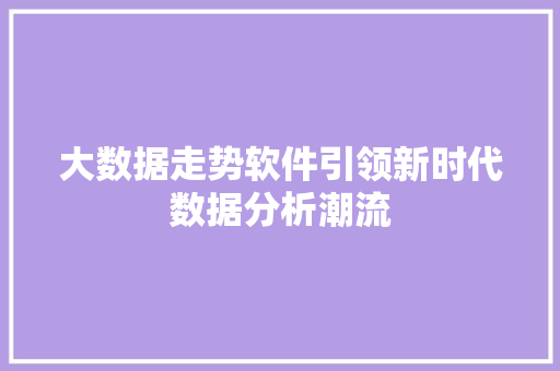 大数据走势软件引领新时代数据分析潮流  第1张
