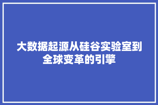 大数据起源从硅谷实验室到全球变革的引擎  第1张